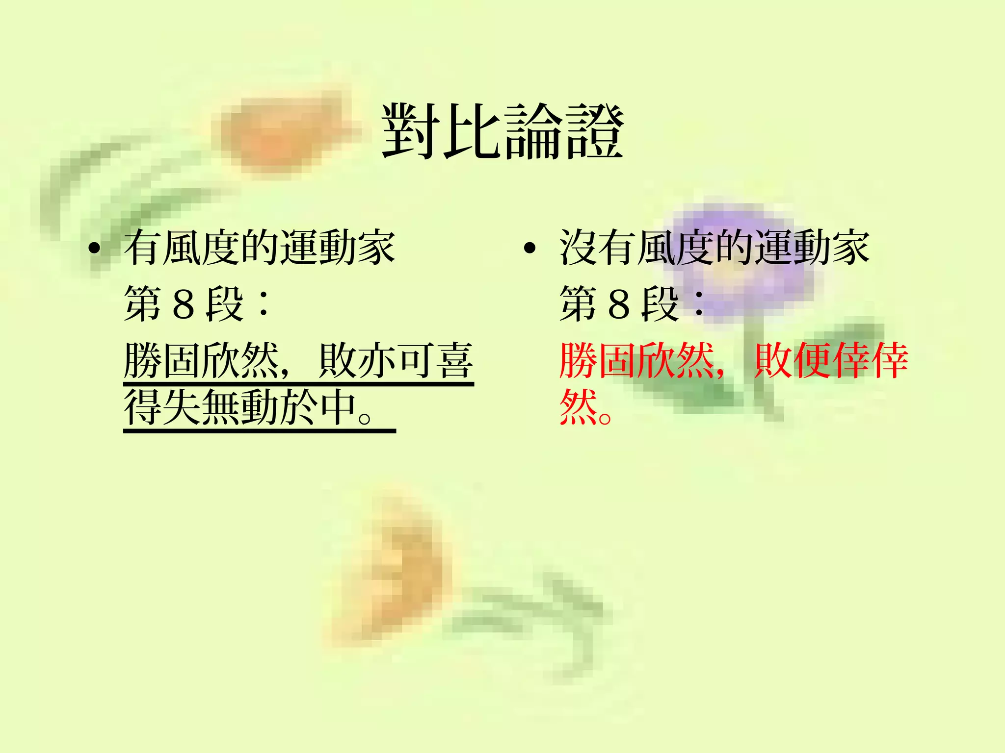對比論證
• 有風度的運動家
第 8 段：
勝固欣然，敗亦可喜
得失無動於中。

• 沒有風度的運動家
第 8 段：
勝固欣然，敗便倖倖
然。

 