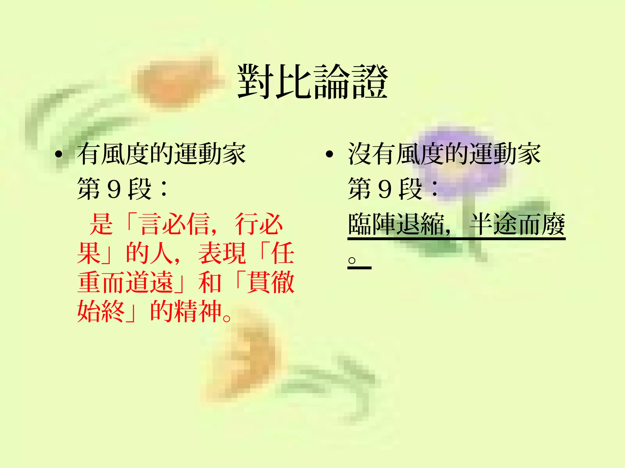 對比論證
• 有風度的運動家
第 9 段：
是「言必信，行必
果」的人，表現「任
重而道遠」和「貫徹
始終」的精神。

• 沒有風度的運動家
第 9 段：
臨陣退縮，半途而廢
。

 