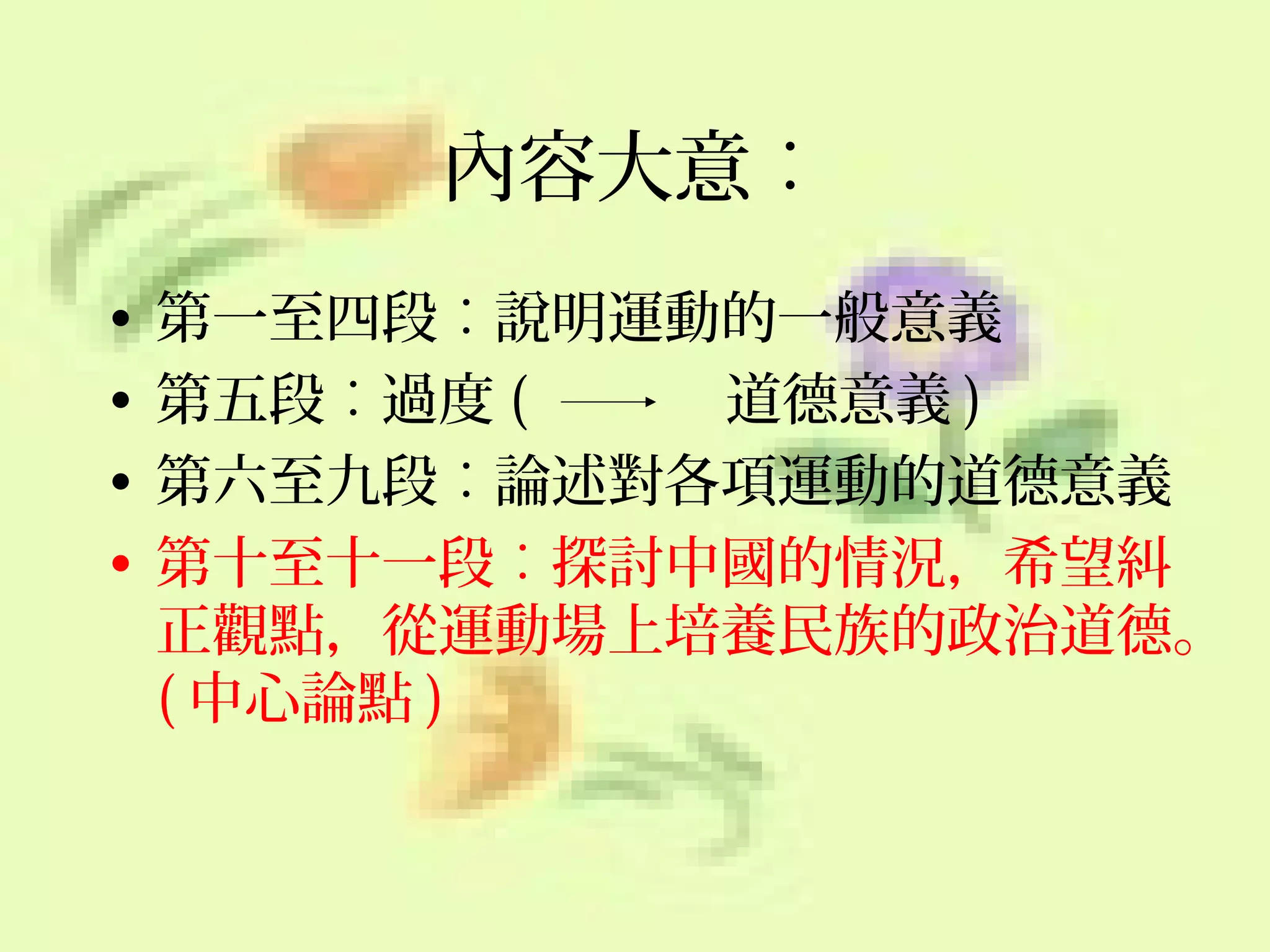 內容大意︰
•
•
•
•

第一至四段︰說明運動的一般意義
第五段︰過度 (
道德意義 )
第六至九段︰論述對各項運動的道德意義
第十至十一段︰探討中國的情況，希望糾
正觀點，從運動場上培養民族的政治道德。
( 中心論點 )

 