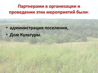 Партнерами в организации и
проведении этих мероприятий были:
• администрация поселения,
• Дом Культуры.