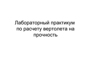 Лабораторный практикум
по расчету вертолета на
прочность

 