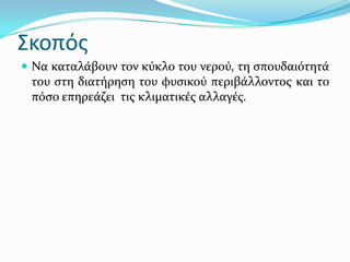 Σκοπόσ
 Να καταλϊβουν τον κύκλο του νερού, τη ςπουδαιότητϊ

του ςτη διατόρηςη του φυςικού περιβϊλλοντοσ και το
πόςο επηρεϊζει τισ κλιματικϋσ αλλαγϋσ.

 