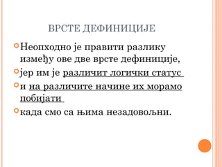 ВРСТЕ ДЕФИНИЦИЈЕ
 Неопходно

је правити разлику
између ове две врсте дефиниције,
 јер им је различит логички статус
 и на различите начине их морамо
побијати
 када смо са њима незадовољни.

 