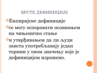 ВРСТЕ ДЕФИНИЦИЈЕ
Емпиријске

дефиниције
се могу оспоравати позивањем
на чињеничко стање
и утврђивањем да ли људи
заиста употребљавају један
термин у оном значењу које је
дефиницијом изражено.

 