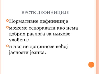 ВРСТЕ ДЕФИНИЦИЈЕ
Нормативне

дефиниције
можемо оспоравати ако нема
добрих разлога за њихово
увођење
и ако не доприносе већој
јасности језика.

 