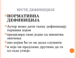 ВРСТЕ ДЕФИНИЦИЈЕ
НОРМАТИВНА

ДЕФИНИЦИЈА

 Аутор

може дати такву дефиницију
термина којом
 прецизира само једно од мноштва
значења
 оно којим ће се он даље служити
 и које он предлаже другима да га
од сада усвоје.

 