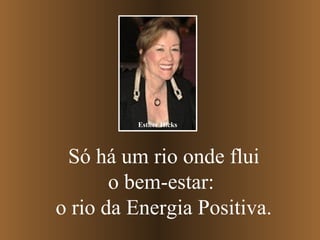 Esther Hicks

Só há um rio onde flui
o bem-estar:
o rio da Energia Positiva.

 