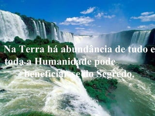 Na Terra há abundância de tudo e
toda a Humanidade pode
beneficiar-se do Segredo.

 
