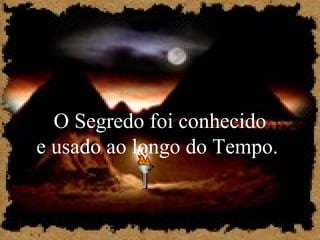 O Segredo foi conhecido
e usado ao longo do Tempo.

 