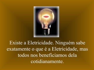 Existe a Eletricidade. Ninguém sabe
exatamente o que é a Eletricidade, mas
todos nos beneficiamos dela
cotidianamente.

 