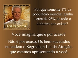 Por que somente 1% da
populacão mundial ganha
cerca de 96% de todo o
dinheiro que existe?

Você imagina que é por acaso?
Não é por acaso. Os bem-sucedidos
entendem o Segredo, a Lei da Atração,
que estamos apresentando a você.

 