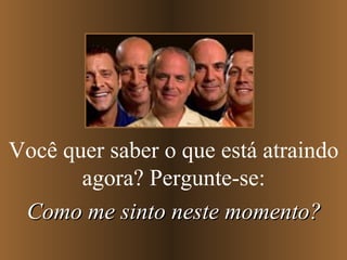 Você quer saber o que está atraindo
agora? Pergunte-se:
Como me sinto neste momento?

 