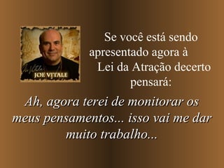 Se você está sendo
apresentado agora à
Lei da Atração decerto
pensará:

Ah, agora terei de monitorar os
meus pensamentos... isso vai me dar
muito trabalho...

 