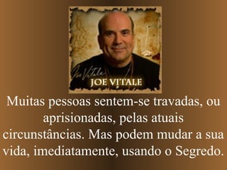 Muitas pessoas sentem-se travadas, ou
aprisionadas, pelas atuais
circunstâncias. Mas podem mudar a sua
vida, imediatamente, usando o Segredo.

 