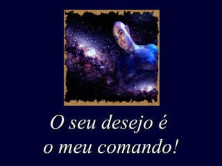 O seu desejo é
o meu comando!

 