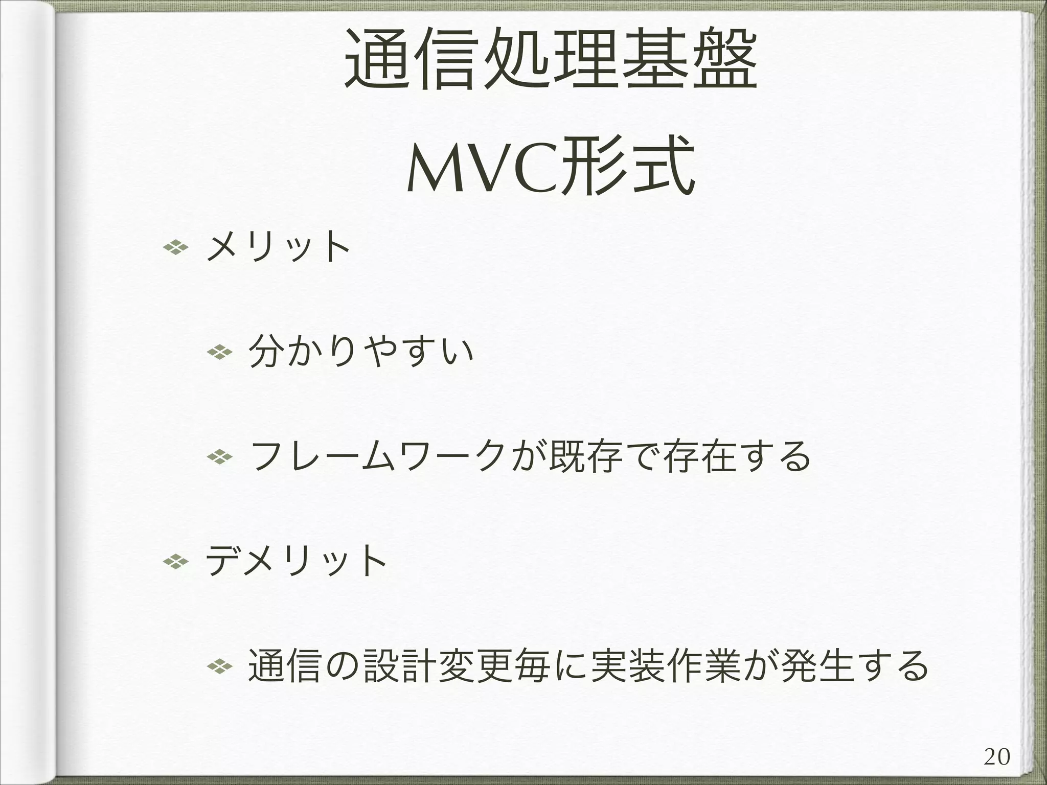 通信処理基盤
MVC形式
メリット
分かりやすい
フレームワークが既存で存在する
デメリット
通信の設計変更毎に実装作業が発生する
20

 