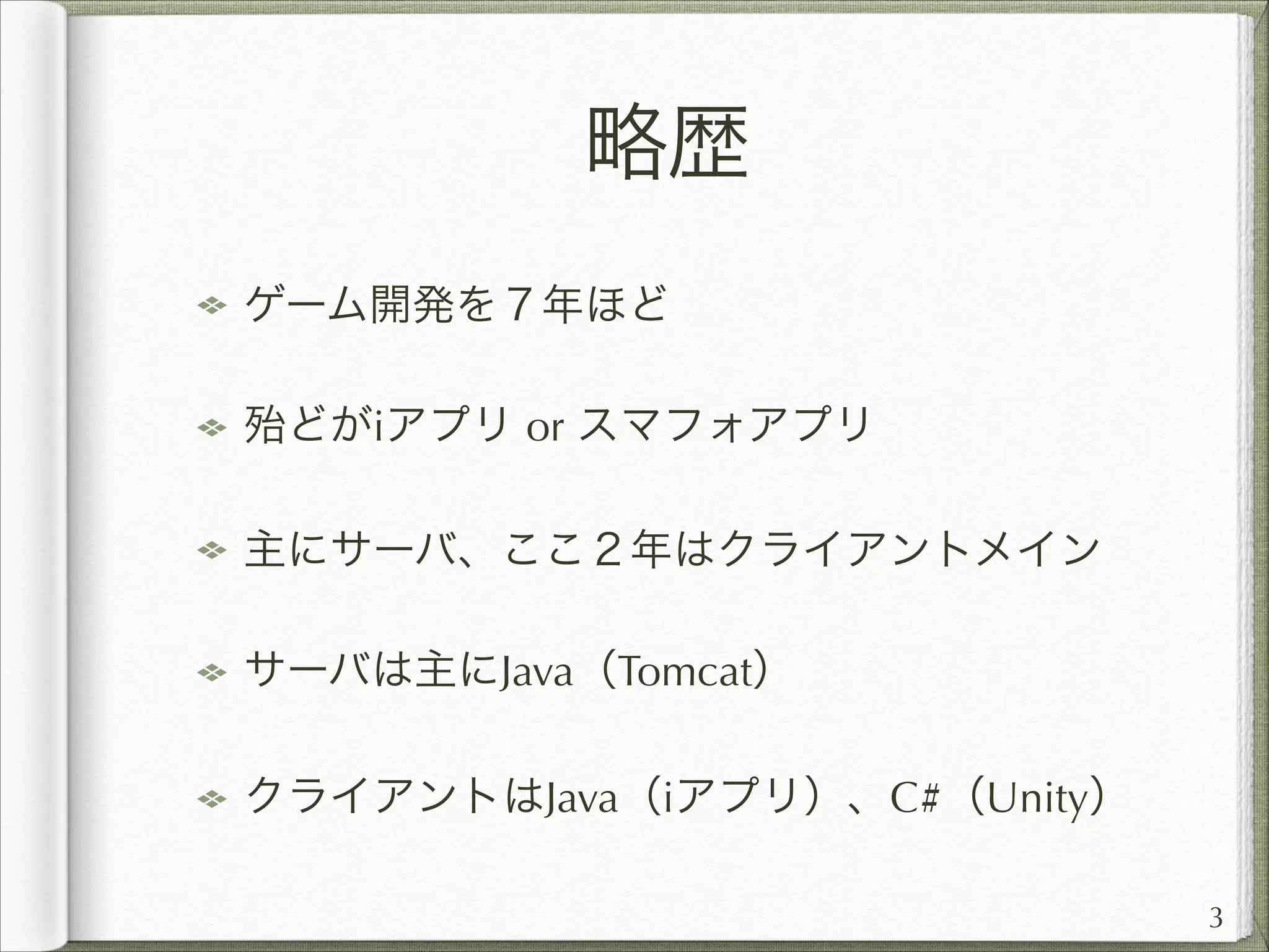 略歴
ゲーム開発を７年ほど
殆どがiアプリ or スマフォアプリ
主にサーバ、ここ２年はクライアントメイン
サーバは主にJava（Tomcat）
クライアントはJava（iアプリ）、C#（Unity）
3

 