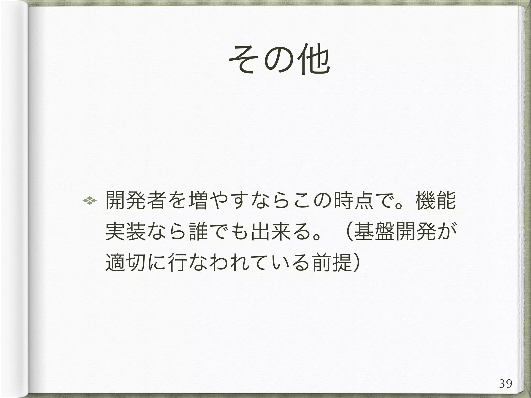 その他

開発者を増やすならこの時点で。機能
実装なら誰でも出来る。（基盤開発が
適切に行なわれている前提）

39

 