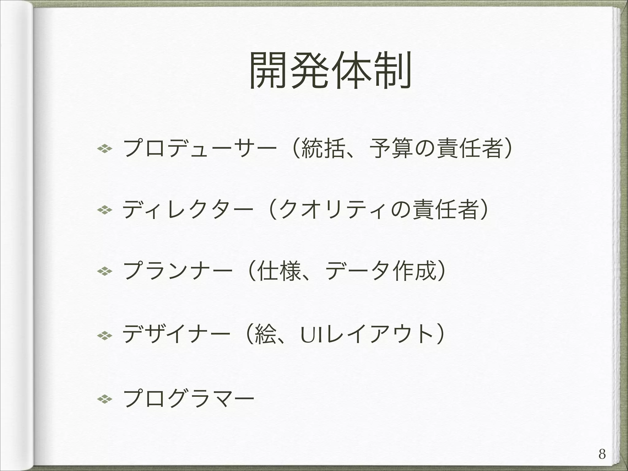 開発体制
プロデューサー（統括、予算の責任者）
ディレクター（クオリティの責任者）
プランナー（仕様、データ作成）
デザイナー（絵、UIレイアウト）
プログラマー
8

 