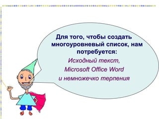 Для того, чтобы создать
многоуровневый список, нам
потребуется:
Исходный текст,
Microsoft Office Word
и немножечко терпения

 