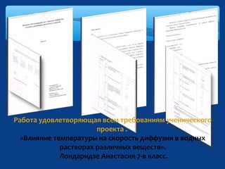 Работа удовлетворяющая всем требованиям ученического
проекта .
«Влияние температуры на скорость диффузии в водных
растворах различных веществ».
Лондаридзе Анастасия 7-в класс.

 