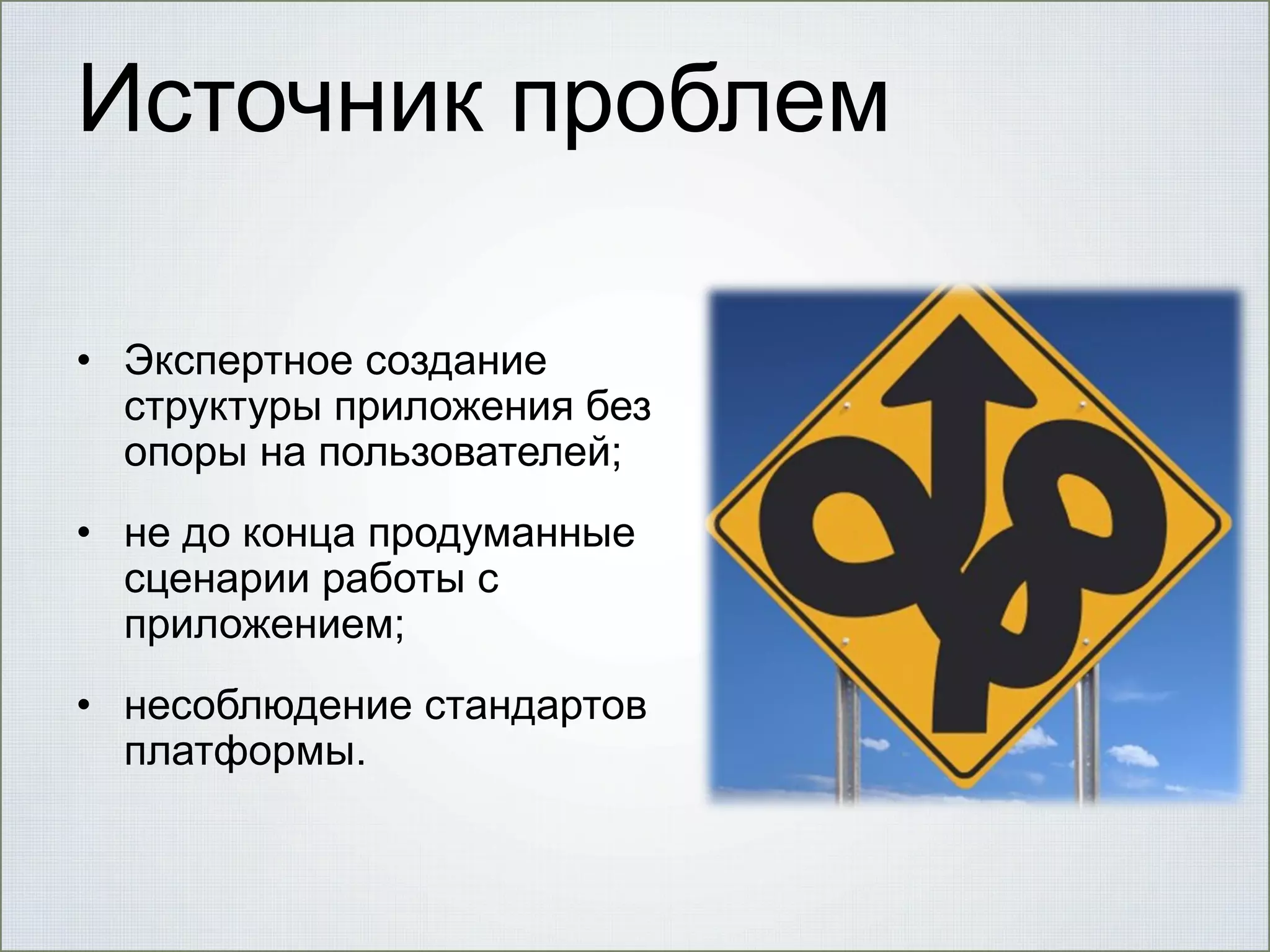 Источник проблем
• Экспертное создание
структуры приложения без
опоры на пользователей;

• не до конца продуманные
сценарии работы с
приложением;
• несоблюдение стандартов
платформы.

 