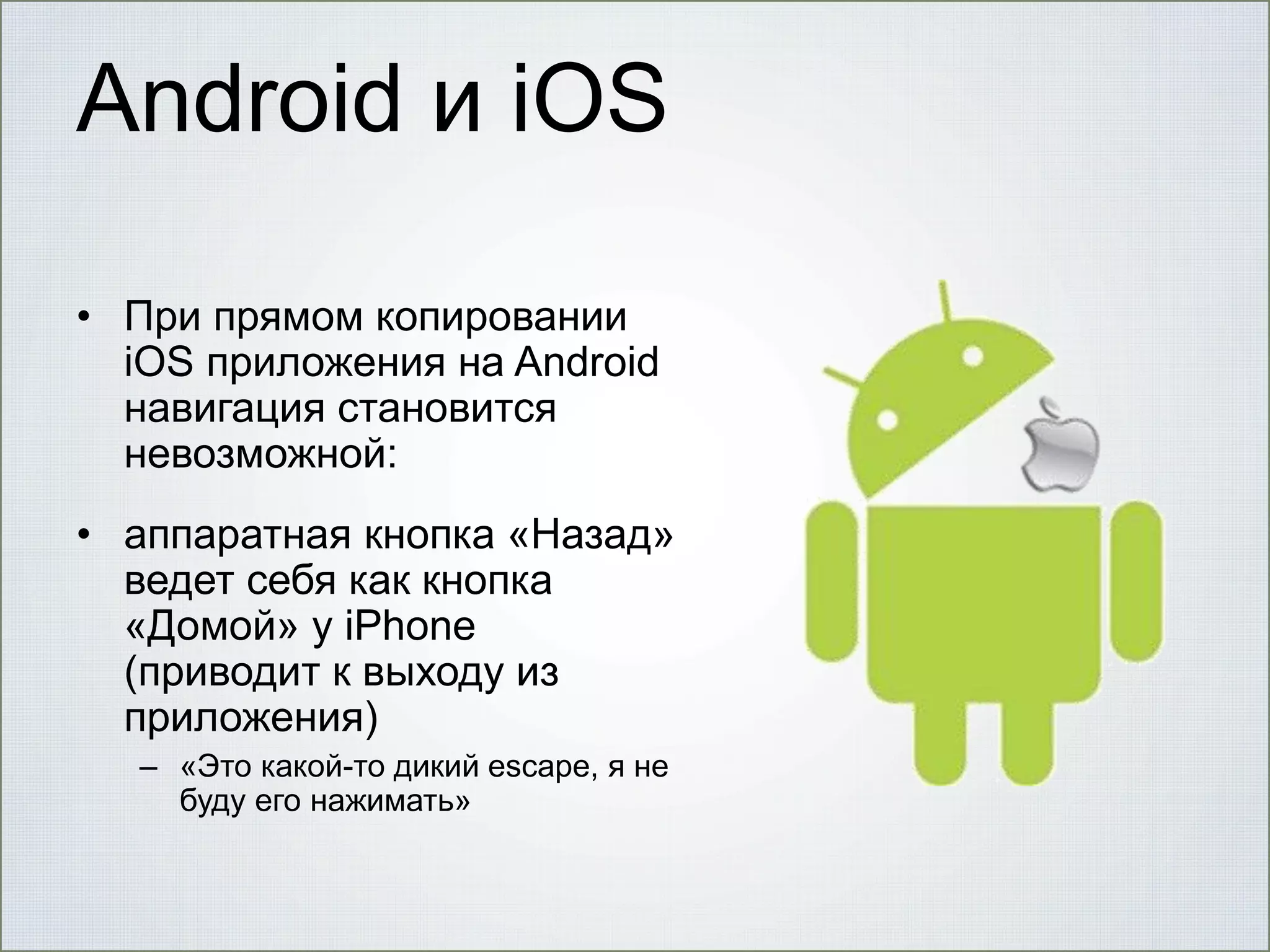 Android и iOS
• При прямом копировании
iOS приложения на Android
навигация становится
невозможной:
• аппаратная кнопка «Назад»
ведет себя как кнопка
«Домой» у iPhone
(приводит к выходу из
приложения)
– «Это какой-то дикий escape, я не
буду его нажимать»

 