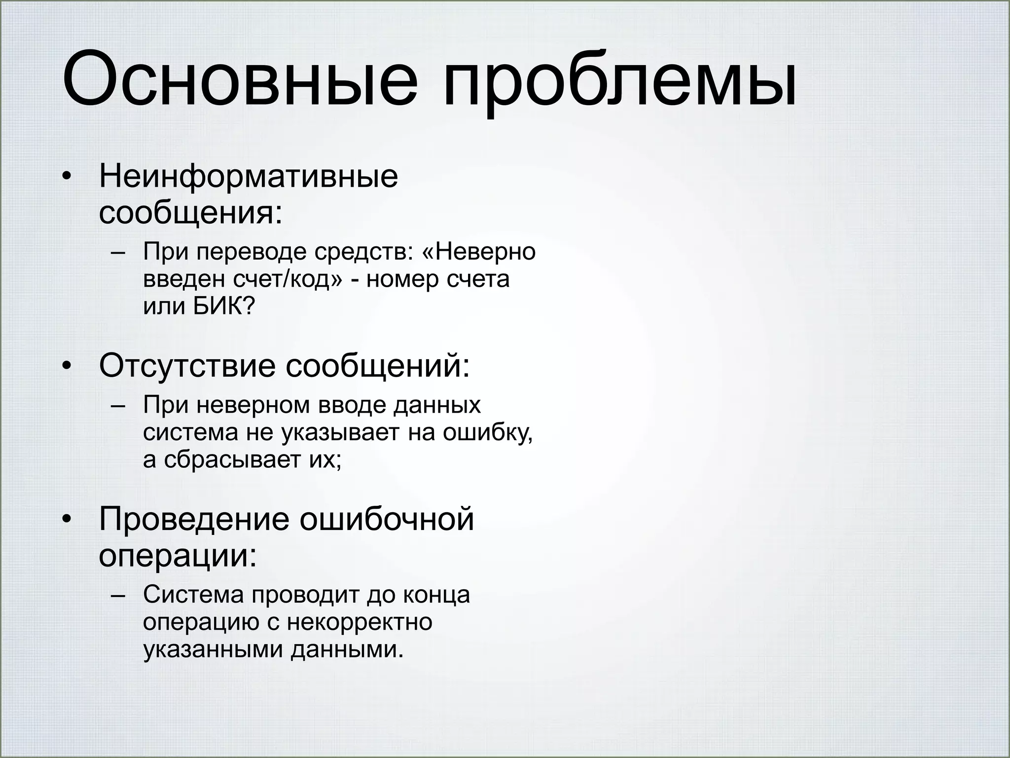Основные проблемы
• Неинформативные
сообщения:
– При переводе средств: «Неверно
введен счет/код» - номер счета
или БИК?

• Отсутствие сообщений:
– При неверном вводе данных
система не указывает на ошибку,
а сбрасывает их;

• Проведение ошибочной
операции:
– Система проводит до конца
операцию с некорректно
указанными данными.

 