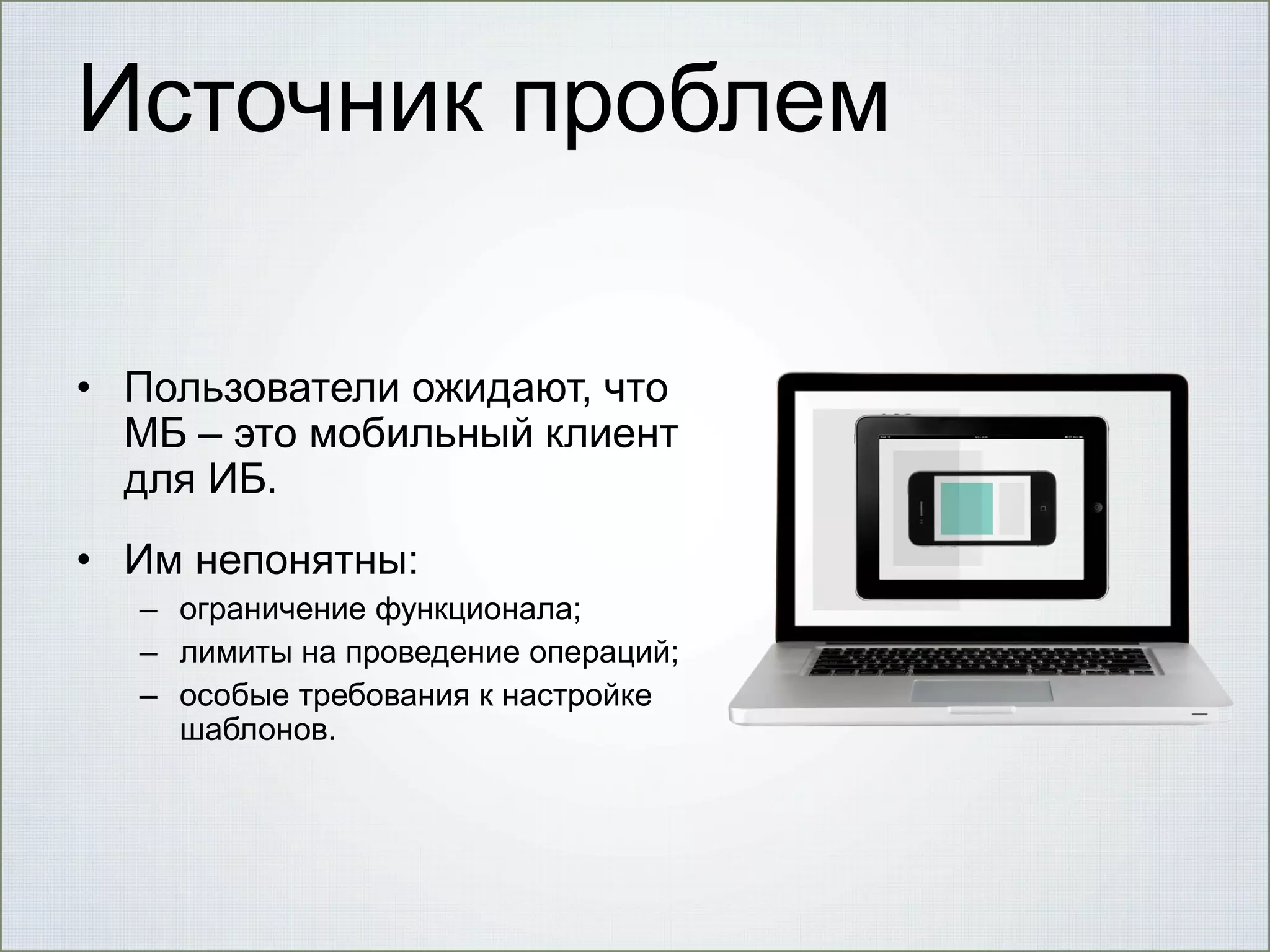 Источник проблем
• Пользователи ожидают, что
МБ – это мобильный клиент
для ИБ.
• Им непонятны:
– ограничение функционала;
– лимиты на проведение операций;
– особые требования к настройке
шаблонов.

 
