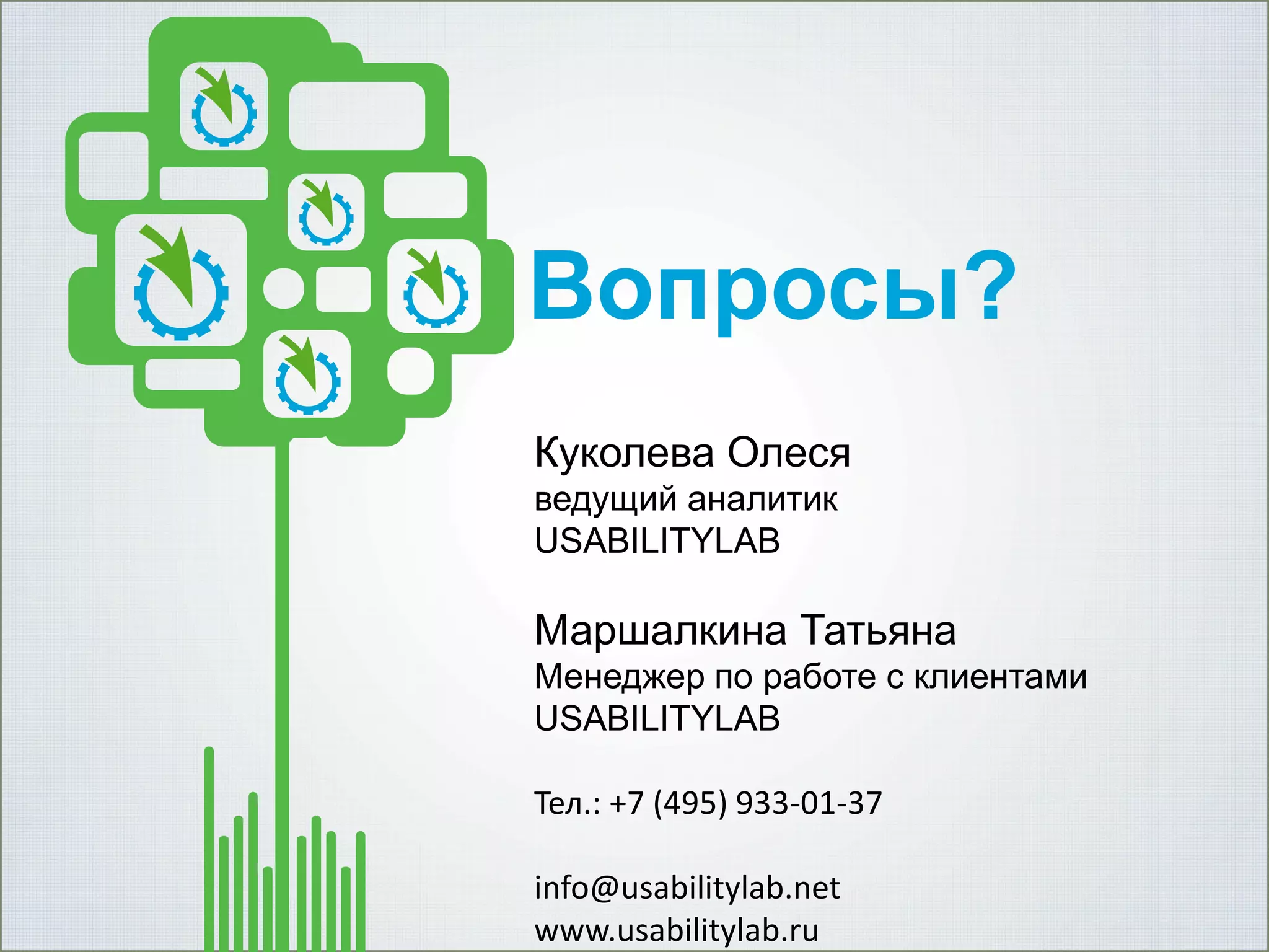 Вопросы?
Куколева Олеся
ведущий аналитик
USABILITYLAB

Маршалкина Татьяна
Менеджер по работе с клиентами
USABILITYLAB
Тел.: +7 (495) 933-01-37

info@usabilitylab.net
www.usabilitylab.ru

 