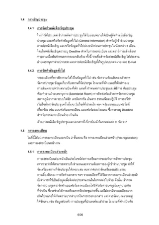 1.4 การเชิญประชุม
1.4.1 การจัดทําหนังสือเชิญประชุม
ในกรณีที่ประเทศเจาภาพจัดการประชุมไดรับมอบหมายใหเปนผูจัดทําหนังสือเชิญ
ประชุม และ/หรือจัดทําขอมูลทั่วไป (General Information) สําหรับผูเขารวมประชุม
ควรสงหนังสือเชิญ และ/หรือขอมูลทั่วไปลวงหนากอนการประชุมไมนอยกวา 3 เดือน
โดยในหนังสือเชิญควรระบุ Deadline สําหรับการลงทะเบียน และควรมีการแจงเตือน/
ทวงถามเมื่อพนกําหนดการตอบกลับดวย ทั้งนี้ รายชื่อสําหรับสงหนังสือเชิญ ใหประสาน
ฝายเลขานุการตางประเทศ และควรสงหนังสือเชิญทั้งในรูปแบบจดหมาย และ E-mail
1.4.2 การจัดทําขอมูลทั่วไป
รายละเอียดทีควรพิจารณาใสไวในขอมูลทั่วไป เชน ขอความตอนรับของเจาภาพ
่
จัดการประชุม ขอมูลเกี่ยวกับสถานที่จัดประชุม โรงแรมที่พัก (และทีพักสํารอง)
่
การเดินทางระหวางสนามบิน-ที่พัก แผนที่ กําหนดการประชุมและพิธีการ หองประชุม
หองทํางานฝายเลขานุการ (Secretariat Room) การติดตอกับเจาภาพจัดการประชุม
สภาพภูมิอากาศ ระบบไฟฟา เครดิตการด เงินตรา ธรรมเนียมปฏิบติ การขอวีซา
ั
เว็บไซตการจัดประชุมครั้งนั้นๆ เว็บไซตที่นาสนใจ ฯลฯ พรอมแนบแบบฟอรมที่
เกี่ยวของ เชน แบบฟอรมลงทะเบียน แบบฟอรมจองโรงแรม ซึ่งควรระบุ Deadline
สําหรับการลงทะเบียนดวย เปนตน
ตัวอยางหนังสือเชิญประชุมและเอกสารที่เกี่ยวของดังในภาคผนวก ซ. ขอ ซ.7
1.5 การลงทะเบียน
ในที่นี้ไดแบงการลงทะเบียนออกเปน 2 ขั้นตอน คือ การลงทะเบียนลวงหนา (Pre-registration)
และการลงทะเบียนหนางาน
1.5.1 การลงทะเบียนลวงหนา
การลงทะเบียนลวงหนาเปนประโยชนตอการเตรียมการของเจาภาพจัดการประชุม

เพราะจะทําใหสามารถทราบถึงจํานวนและความตองการของผูเขารวมประชุม ทําให
จัดเตรียมสถานที่จัดประชุมไดเหมาะสม สะดวกตอการจัดเตรียมงบประมาณ
การเลี้ยงรับรอง การจัดทําเอกสาร ฯลฯ รายละเอียดที่ไดรับจากการลงทะเบียนลวงหนา
ยังสามารถใชเปนขอมูลเพือติดตอประสานงานในโอกาสตอไปดวย ดังนั้น เจาภาพ
่
จัดการประชุมควรจัดทําแบบฟอรมลงทะเบียนใหมีหัวขอครอบคลุมในทุกประเด็น
ที่จําเปน ซึ่งจะชวยใหการเตรียมการจัดประชุมงายขึน แตไมควรมีรายละเอียดมาก
้
เกินไปจนกอใหเกิดความยากลําบากในการกรอกเอกสาร และควรจัดแบงหมวดหมู
ใหชัดเจน เชน ขอมูลสวนตัว การประชุมที่ประสงคจะเขารวม โรงแรมที่พัก เปนตน
6/36

 