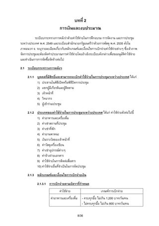 บทที่ 2
การเงินและงบประมาณ
ระเบียบกระทรวงการคลังวาดวยคาใชจายในการฝกอบรม การจัดงาน และการประชุม
ระหวางประเทศ พ.ศ. 2549 และระเบียบสํานักนายกรัฐมนตรีวาดวยการพัสดุ พ.ศ. 2535 ดังใน
ภาคผนวก จ. ระบุรายละเอียดเกี่ยวกับหลักเกณฑและเงื่อนไขการเบิกจายคาใชจายตางๆ ซึ่งเจาภาพ

จัดการประชุมจะตองจัดทําประมาณการคาใชจายโดยอางอิงระเบียบดังกลาวเพื่อขออนุมัติคาใชจาย
และดําเนินการการจัดซื้อจัดจางตอไป
2.1 ระเบียบกระทรวงการคลังฯ
2.1.1 บุคคลที่มีสทธิ์และสามารถจะเบิกคาใชจายในการประชุมระหวางประเทศ ไดแก
ิ
1) ประธานในพิธเปดหรือพิธีปดการประชุม
ี
2) แขกผูมีเกียรติและผูติดตาม

3) เจาหนาที่
4) วิทยากร
5) ผูเขารวมประชุม
2.1.2 ประเภทของคาใชจายในการประชุมระหวางประเทศ ไดแก คาใชจายดังตอไปนี้
1) คาอาหารและเครื่องดื่ม
2) คาเชาสถานทีประชุม
่
3) คาเชาที่พัก
4) คายานพาหนะ
5) เงินรางวัลของเจาหนาที่
6) คาวัสดุเครื่องเขียน
7) คาเชาอุปกรณตางๆ
8) คาจางถายเอกสาร
9) คาใชจายในการติดตอสื่อสาร
10) คาใชจายอื่นที่จําเปนในการจัดประชุม
2.1.3 หลักเกณฑและเงื่อนไขการเบิกจายเงิน
2.1.3.1 การเบิกจายตามอัตราทีกําหนด
่
คาใชจาย
คาอาหารและเครื่องดื่ม

เกณฑการเบิกจาย
- ครบทุกมื้อ ไมเกิน 1,200 บาท/วัน/คน
- ไมครบทุกมือ ไมเกิน 800 บาท/วัน/คน
้
8/36

 