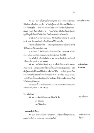 ๕๙
ขอ ๗๕ การจางที่ปรึกษาที่เปนนิติบุคคล นอกจากการจางที่ปรึกษา การจางที่ปรึกษาไทย
ที่ดําเนินการดวยเงินชวยเหลือ หรือเงินกูจากแหลงที่กําหนดใหดําเนินการ
ว า จ า งโดยวิ ธี อื่น ให ส วนราชการจา งที่ ป รึก ษาไทยเปนที่ป รึกษาหลัก
(Lead Firm) ในการดํ าเนินงาน เวนแตไดรับการยืนยันเปนหนังสือจาก
ศูนยขอมูลที่ปรึกษาวาไมมีที่ปรึกษาไทยในสาขาบริการหรืองานนั้น
การจางที่ปรึกษาที่มิใชนิติบุคคล ใหเปนไปตามหลักเกณฑ และวิธี
การที่ กวพ. กําหนด เวนแตระเบียบนี้กําหนดไวเปนอยางอื่น
ในกรณีมีที่ปรึกษาไทย แตมีเหตุผลและความจํ าเปนที่จะไมจาง
ที่ปรึกษาไทย ใหขออนุมัติตอ กวพ.
สํ าหรับ การจางที่ปรึกษาของสวนราชการในตางประเทศ หรือมี
กิจกรรมที่ตองปฏิบัติในตางประเทศ จะไมจางที่ปรึกษาไทยก็ได
(ความในขอนี้ แกไขเพิ่มเติมโดยขอ ๑๘ แหงระเบียบสํานักนายกรัฐมนตรี
วาดวยการพัสดุ (ฉบับที่ ๔) พ.ศ. ๒๕๔๑)

ขอ ๗๖ ภายใตขอบังคับขอ ๗๕ การจางที่ปรึกษาตางประเทศของ
สวนราชการ นอกจากการจางที่ปรึกษาที่ดําเนินการดวยเงินชวยเหลือ หรือ
เงินกูจากแหลงที่กําหนดใหดําเนินการจางโดยวิธีอื่น จะตองมีบุคลากรไทย
รวมงานดวยไมนอยกวารอยละหาสิบของจํานวน คน-เดือน (man-months)
ของที่ปรึกษาทั้งหมด เวนแตสาขาบริการหรืองานที่ไมอาจจะจางบุคลากรไทย
ไดใหขออนุมัติ ตอ กวพ.

การจางที่ปรึกษา
ตางประเทศ

(ความในขอนี้ แกไขเพิ่มเติมโดยขอ ๑๘ แหงระเบียบสํานักนายกรัฐมนตรี
วาดวยการพัสดุ (ฉบับที่ ๔) พ.ศ. ๒๕๔๑)

วิธีจางที่ปรึกษา
ขอ ๗๗ การจางที่ปรึกษากระทําได ๒ วิธี คือ
(๑) วิธีตกลง
(๒) วิธีคัดเลือก
รายงานขอจางที่ปรึกษา
ขอ ๗๘ กอนดําเนินการจางที่ปรึกษา ใหเจาหนาที่พัสดุทํารายงาน
เสนอหัวหนาสวนราชการ ตามรายการดังตอไปนี้

วิธีจางที่ปรึกษา

การรายงานขอจาง
ที่ปรึกษา

 