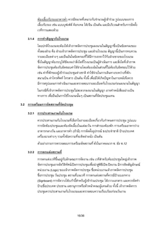หองเลี้ยงรับรองอาหารค่ํา ควรมีขนาดที่เหมาะกับจํานวนผูเขารวม รูปแบบของการ
เลี้ยงรับรอง เชน แบบบุฟเฟต ค็อกเทล โตะจีน เปนตน และมีบริเวณสําหรับการจัดตั้ง
เวทีการแสดงดวย
3.1.4 การทําสัญญากับโรงแรม
โดยปกติโรงแรมจะตองใหเจาภาพจัดการประชุมลงนามในสัญญาซึ่งเปนขอตกลงของ
ทั้งสองฝาย คือ ฝายเจาภาพจัดการประชุม และฝายโรงแรม สัญญานี้เปนการทบทวน
รายละเอียดตางๆ และยืนยันในขอตกลงที่ไดมีการเจรจาไวกับฝายขายของโรงแรม
ซึ่งในสัญญาตองระบุใหชัดเจนวาสิ่งใดที่โรงแรมเปนผูดําเนินการ และสิ่งใดที่เจาภาพ
จัดการประชุมตองรับผิดชอบคาใชจายโดยตองเนนในสวนที่ไมตองรับผิดชอบไวดวย

เชน คาที่พักของผูเขารวมประชุมตางชาติ คาใชจายในการเดินทางระหวางที่พักสนามบิน คาโทรศัพท โทรสาร เปนตน ทั้งนี้ เพื่อมิใหเกิดปญหาในภายหลังจึงควร
มีการสรุปแผนการดําเนินงานและตรวจสอบรายละเอียดกับโรงแรมกอนลงนามในสัญญา
ในกรณีที่เจาภาพจัดการประชุมไมสะดวกลงนามในสัญญา อาจทําหนังสืออยางเปน
ทางการ เพื่อยืนยันการใชโรงแรมนั้นๆ เปนสถานที่จัดประชุมแทน
3.2 การเตรียมการจัดสถานที่จัดประชุม
3.2.1 การประสานงานกับโรงแรม
ควรประสานงานกับโรงแรมที่เลือกในรายละเอียดเกี่ยวกับกําหนดการประชุม รูปแบบ
การจัดหองประชุมและหองจัดเลี้ยงในแตละวัน การสํารองหองพัก การเตรียมอาหารวาง
อาหารกลางวัน และอาหารค่ํา (ถามี) การจัดตั้งอุปกรณ ธงประจําชาติ ปายประเทศ
เครื่องฉายตางๆ รวมทั้งขอความที่จะติดฝาผนัง เปนตน
ตัวอยางรายการตรวจสอบการเตรียมจัดสถานที่ ดังในภาคผนวก ซ. ขอ ซ.12
3.2.2 การตกแตงสถานที่
การตกแตงเวทีขึ้นอยูกับลักษณะการจัดงาน เชน เวทีสาหรับหองประชุมใหญเจาภาพ
ํ
จัดการประชุมอาจจัดวีดิทัศนเปดการประชุมเพื่อนําสูพิธีเปด-ปดงาน มีการติดสัญลักษณ
หนวยงาน (Logo) ของเจาภาพจัดการประชุม ชื่อหนวยงานเจาภาพจัดการประชุม
ชื่อการประชุม วันประชุม สถานที่บนเวที การตกแตงสถานที่ควรมีปายบอกทาง
(Signboard) การจัดวางโตะเกาอี้สําหรับผูเขารวมประชุม โตะวางเอกสาร และควรจัดทํา
ปายชื่อประเทศ ประธาน เลขานุการหรือหัวหนาคณะผูแทนดวย ทั้งนี้ เจาภาพจัดการ

ประชุมควรประสานงานกับโรงแรมและตรวจสอบความเรียบรอยกอนวันงาน

16/36

 