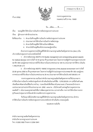 ภาคผนวก ซ. ขอ ซ. 3
กระทรวงอุตสาหกรรม
ถนนพระรามที่ 6 กทม. 10400

ที่ อก 0702/

วัน.....เดือน.........ป.........
เรื่อง

ขออนุมัติคาใชจายในการเปนเจาภาพจัดประชุมระหวางประเทศ

เรียน ผูอํานวยการสํานักงบประมาณ
สิ่งที่สงมาดวย 1.
2.
3.
4.

สําเนาบันทึกอนุมัติการเปนเจาภาพจัดประชุมระหวางประเทศ
ประมาณการคาใชจายในการเปนเจาภาพจัดประชุม
สําเนาบันทึกอนุมัติคาใชจายเปนกรณีพิเศษ
สําเนาบันทึกอนุมัติองคประกอบคณะผูแทนไทย

ดวยกระทรวงอุตสาหกรรมไดอนุมัติใหสํานักงานมาตรฐานผลิตภัณฑอุตสาหกรรม (สมอ.) เปน
เจาภาพจัดประชุมระหวางประเทศดังตอไปนี้
1. เจาภาพจัดประชุม ISO/TC 210 Quality management and corresponding general aspects
for medical devices) ระหวางวันที่ 15-19 ตุลาคม ที่กรุงเทพมหานคร โดยคาดวาจะมีผูเขารวมประชุมจากประเทศ
สมาชิก ISO และผูแทนจากหนวยงานที่เกี่ยวของภายในประเทศประมาณ 120 คน ประมาณการคาใชจาย เปนเงิน
1,169,275.00 บาท
2. เจาภาพจัดประชุม ISO/TC 159/SC 5 Ergonomic of the physical environment ระหวางวันที่
22-26 ตุลาคม 2550 ณ ที่กรุงเทพมหานคร โดยคาดวาจะมีผูเขารวมประชุมจากประเทศสมาชิก ISO และผูแทน
จากหนวยงานที่เกี่ยวของภายในประเทศประมาณ 35 คน ประมาณการคาใชจายเปนเงิน 407,050.00 บาท
กระทรวงอุตสาหกรรม ขอเรียนวาสํานักงานมาตรฐานผลิตภัณฑอุตสาหกรรมไดประมาณการ
คาใชจายในการเปนเจาภาพจัดประชุมดังกลาวขางตนเปนเงินรวมทั้งสิ้น 1,576,325.00 บาท (หนึ่งลานหาแสน
เจ็ดหมื่นหกพันสามรอยยี่สิบหาบาทถวน) รายละเอียดดังสิ่งที่สงมาดวยหมายเลข 2 โดยจะขอเบิกจายจาก
งบประมาณรายจายประจําปงบประมาณ พ.ศ. 2552 แผนงาน : ปรับโครงสรางเศรษฐกิจภาคอุตสาหกรรม
ผลผลิตที่ 1: นโยบายและยุทธศาสตรเพื่อการพัฒนาอุตสาหกรรม งบรายจายอื่น รายการคาใชจายในการเจรจา
ธุรกิจและประชุมนานาชาติของสํานักงานปลัดกระทรวงอุตสาหกรรม
จึงเรียนมาเพื่อโปรดพิจารณาอนุมัติใหสํานักงานมาตรฐานผลิตภัณฑอุตสาหกรรม เบิกจาย
คาใชจายในการเปนเจาภาพจัดประชุมระหวางประเทศดังกลาวขางตนดวย จะขอบคุณยิ่ง
ขอแสดงความนับถือ

สํานักงานมาตรฐานผลิตภัณฑอุตสาหกรรม
สํานักบริหารมาตรฐานระหวางประเทศ
โทร. 0 2202 3502 โทรสาร 0 2354 3041

 