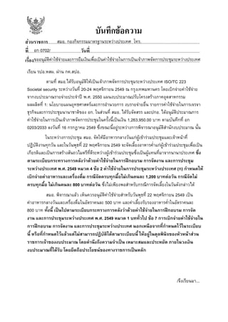 บันทึกขอความ
สมอ. กองกิจกรรมมาตรฐานระหวางประเทศ โทร.
สวนราชการ......................................................................................................................................................
อก 0702/
ที่....................................................วันที่.............................................................................................................
ขออนุมัติคาใชจายและการยืมเงินเพื่อเปนคาใชจายในการเปนเจาภาพจัดการประชุมระหวางประเทศ
เรื่อง....................................................................................................................................................................
เรียน รปอ.หสผ. ผาน กค.สปอ.
ตามที่ สมอ.ไดรับอนุมัติใหเปนเจาภาพจัดการประชุมระหวางประเทศ ISO/TC 223
Societal security ระหวางวันที่ 20-24 พฤศจิกายน 2549 ณ กรุงเทพมหานคร โดยเบิกจายคาใชจาย
จากงบประมาณรายจายประจําป พ.ศ. 2550 แผนงบประมาณปรับโครงสรางภาคอุตสาหกรรม
ผลผลิตที่ 1: นโยบายแผนยุทธศาสตรและการอํานวยการ งบรายจายอื่น รายการคาใชจายในการเจรจา
ธุรกิจและการประชุมนานาชาติของ อก. ในสวนที่ สมอ. ไดรับจัดสรร และปกอ. ไดอนุมัติประมาณการ
คาใชจายในการเปนเจาภาพจัดการประชุมในครั้งนี้เปนเงิน 1,263,950.00 บาท ตามบันทึกที่ อก
0203/2033 ลงวันที่ 16 กรกฎาคม 2549 ซึ่งขณะนี้อยูระหวางการพิจารณาอนุมัติสํานักงบประมาณ นั้น
ในระหวางการประชุม สมอ. จัดใหมีอาหารกลางวันแกผูเขารวมประชุมและเจาหนาที่
ปฏิบัติงานทุกวัน และในวันพุธที่ 22 พฤศจิกายน 2549 จะจัดเลี้ยงอาหารค่าแกผูเขารวมประชุมเพื่อเปน
ํ
เกียรติและเปนการสรางสันถวไมตรีที่ดีระหวางผูเขารวมประชุมซึ่งเปนผูแทนที่มาจากนานาประเทศ ซึ่ง
ตามระเบียบกระทรวงการคลังวาดวยคาใชจายในการฝกอบรม การจัดงาน และการประชุม
ระหวางประเทศ พ.ศ. 2549 หมวด 4 ขอ 2 คาใชจายในการประชุมระหวางประเทศ (ก) กําหนดให
เบิกจายคาอาหารและเครื่องดื่ม กรณีจัดครบทุกมื้อไมเกินคนละ 1,200 บาทตอวัน กรณีจัดไม
ครบทุกมื้อ ไมเกินคนละ 800 บาทตอวัน ซึ่งไมเพียงพอสําหรับกรณีการจัดเลี้ยงในวันดังกลาวได
สมอ. พิจารณาแลว เห็นควรอนุมัติคาใชจายสําหรับวันพุธที่ 22 พฤศจิกายน 2549 เปน
คาอาหารกลางวันและเครื่องดื่มในอัตราคนละ 500 บาท และคาเลี้ยงรับรองอาหารค่ําในอัตราคนละ
800 บาท ทั้งนี้ เปนไปตามระเบียบกระทรวงการคลังวาดวยคาใชจายในการฝกอบรม การจัด
งาน และการประชุมระหวางประเทศ พ.ศ. 2549 หมวด 1 บททั่วไป ขอ 7 การเบิกจายคาใชจายใน
การฝกอบรม การจัดงาน และการประชุมระหวางประเทศ นอกเหนือจากที่กําหนดไวในระเบียบ
นี้ หรือที่กาหนดไวแลวแตไมสามารถปฏิบัติไดตามระเบียบนี้ ใหอยูในดุลพินิจของหัวหนาสวน
ํ
ราชการเจาของงบประมาณ โดยคํานึงถึงความจําเปน เหมาะสมและประหยัด ภายในวงเงิน
งบประมาณที่ไดรับ โดยยึดถือประโยชนของทางราชการเปนหลัก

/จึงเรียนมา...

 