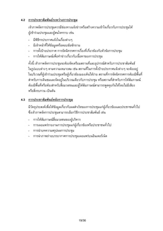 4.2 การประชาสัมพันธระหวางการประชุม
เจาภาพจัดการประชุมควรมีชองทางแจงขาวหรือสรางความเขาใจเกี่ยวกับการประชุมให
ผูเขารวมประชุมและผูสนใจทราบ เชน
-

มีพิธีกรประกาศแจงในเรื่องตางๆ
มีเจาหนาที่ใหขอมูลหรือตอบขอซักถาม
การตั้งปายประกาศ การจัดนิทรรศการเรืองที่เกี่ยวของกับหัวขอการประชุม
่
การใหสัมภาษณเพื่อทําขาวเกี่ยวกับเนื้อหาของการประชุม

ทั้งนี้ เจาภาพจัดการประชุมจะตองจัดเตรียมสถานที่และอุปกรณสําหรับการประชาสัมพันธ
ในรูปแบบตางๆ ตามความเหมาะสม เชน สถานที่ในการตั้งปายประกาศแจงตางๆ จะตองอยู
ในบริเวณที่ผูเขารวมประชุมหรือผูเกี่ยวของมองเห็นไดงาย สถานที่การจัดนิทรรศการตองมีพื้นที่
สําหรับการเดินชมและจัดอยูในบริเวณเดียวกับการประชุม หรือสถานที่สําหรับการใหสัมภาษณ
ตองมีพื้นที่หรือหองสําหรับสื่อมวลชนและผูใหสัมภาษณสามารถพูดคุยกันไดโดยไมมีเสียง
หรือสิ่งรบกวน เปนตน
4.3 การประชาสัมพันธหลังการประชุม
มีวัตถุประสงคเพื่อใหขอมูลเกี่ยวกับผลสําเร็จของการประชุมแกผูเกี่ยวของและประชาชนทัวไป
่
ซึ่งเจาภาพจัดการประชุมสามารถเลือกวิธการประชาสัมพันธ เชน
ี
-

การใหสัมภาษณสื่อมวลชนของผูบริหาร
การเผยแพรรายงานการประชุมแกผูเกี่ยวของหรือประชาชนทั่วไป
การนําบทความสรุปผลการประชุม
การนําภาพถายบรรยากาศการประชุมเผยแพรบนอินเตอรเน็ต

19/36

 