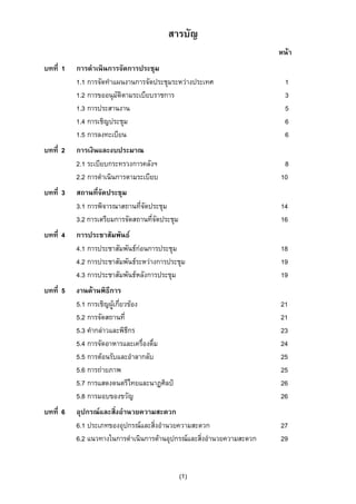 สารบัญ
หนา
บทที่ 1

บทที่ 2

บทที่ 3

บทที่ 4

บทที่ 5

บทที่ 6

การดําเนินการจัดการประชุม
1.1 การจัดทําแผนงานการจัดประชุมระหวางประเทศ
1.2 การขออนุมัติตามระเบียบราชการ
1.3 การประสานงาน
1.4 การเชิญประชุม
1.5 การลงทะเบียน

1
3
5
6
6

การเงินและงบประมาณ
2.1 ระเบียบกระทรวงการคลังฯ
2.2 การดําเนินการตามระเบียบ

8
10

สถานที่จัดประชุม
3.1 การพิจารณาสถานที่จัดประชุม
3.2 การเตรียมการจัดสถานที่จัดประชุม

14
16

การประชาสัมพันธ
4.1 การประชาสัมพันธกอนการประชุม
4.2 การประชาสัมพันธระหวางการประชุม
4.3 การประชาสัมพันธหลังการประชุม

18
19
19

งานดานพิธีการ
5.1 การเชิญผูเกี่ยวของ
5.2 การจัดสถานที่
5.3 คํากลาวและพิธีกร
5.4 การจัดอาหารและเครื่องดื่ม
5.5 การตอนรับและอําลากลับ
5.6 การถายภาพ
5.7 การแสดงดนตรีไทยและนาฏศิลป
5.8 การมอบของขวัญ

21
21
23
24
25
25
26
26

อุปกรณและสิ่งอํานวยความสะดวก
6.1 ประเภทของอุปกรณและสิ่งอํานวยความสะดวก
6.2 แนวทางในการดําเนินการดานอุปกรณและสิ่งอํานวยความสะดวก

27
29

(1)

 