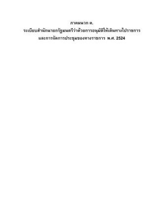 ภาคผนวก ค.
ระเบียบสํานักนายกรัฐมนตรีวาดวยการอนุมัติใหเดินทางไปราชการ
และการจัดการประชุมของทางราชการ พ.ศ. 2524

 