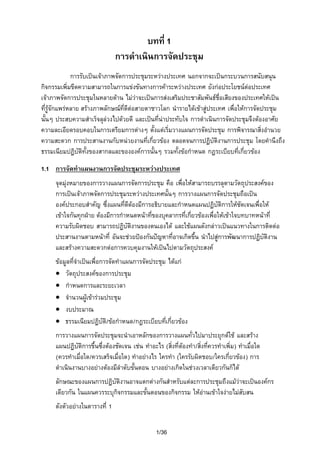 บทที่ 1
การดําเนินการจัดประชุม
การรับเปนเจาภาพจัดการประชุมระหวางประเทศ นอกจากจะเปนกระบวนการสนับสนุน
กิจกรรมเพิ่มขีดความสามารถในการแขงขันทางการคาระหวางประเทศ ยังกอประโยชนตอประเทศ
เจาภาพจัดการประชุมในหลายดาน ไมวาจะเปนการสงเสริมประชาสัมพันธชื่อเสียงของประเทศใหเปน
ที่รูจักแพรหลาย สรางภาพลักษณที่ดตอสายตาชาวโลก นํารายไดเขาสูประเทศ เพื่อใหการจัดประชุม
ี
นั้นๆ ประสบความสําเร็จลุลวงไปดวยดี และเปนที่นาประทับใจ การดําเนินการจัดประชุมจึงตองอาศัย
ความละเอียดรอบคอบในการเตรียมการตางๆ ตั้งแตเริ่มวางแผนการจัดประชุม การพิจารณาสิ่งอํานวย
ความสะดวก การประสานงานกับหนวยงานที่เกี่ยวของ ตลอดจนการปฏิบัติงานการประชุม โดยคํานึงถึง
ธรรมเนียมปฏิบัตทั้งของสากลและขององคการนั้นๆ รวมทั้งขอกําหนด กฎระเบียบที่เกี่ยวของ
ิ
1.1 การจัดทําแผนงานการจัดประชุมระหวางประเทศ
จุดมุงหมายของการวางแผนการจัดการประชุม คือ เพื่อใหสามารถบรรลุตามวัตถุประสงคของ
การเปนเจาภาพจัดการประชุมระหวางประเทศนั้นๆ การวางแผนการจัดประชุมถือเปน
องคประกอบสําคัญ ซึ่งแผนที่ดีดองมีการอธิบายและกําหนดแผนปฏิบัติการใหชัดเจนเพื่อให
เขาใจกันทุกฝาย ตองมีการกําหนดหนาที่ของบุคลากรที่เกี่ยวของเพื่อใหเขาใจบทบาทหนาที่
ความรับผิดชอบ สามารถปฏิบัติงานของตนเองได และใชแผนดังกลาวเปนแนวทางในการติดตอ
ประสานงานตามหนาที่ อันจะชวยปองกันปญหาที่อาจเกิดขึ้น นําไปสูการพัฒนาการปฏิบัติงาน
และสรางความสะดวกตอการควบคุมงานใหเปนไปตามวัตถุประสงค
ขอมูลที่จําเปนเพื่อการจัดทําแผนการจัดประชุม ไดแก
• วัตถุประสงคของการประชุม
• กําหนดการและระยะเวลา
• จํานวนผูเขารวมประชุม
• งบประมาณ
• ธรรมเนียมปฏิบัติ / ขอกําหนด/กฎระเบียบที่เกี่ยวของ
การวางแผนการจัดประชุมจะนําเอาหลักของการวางแผนทั่วไปมาประยุกตใช และสราง
แผนปฏิบัติการขึ้นซึ่งตองชัดเจน เชน ทําอะไร (สิ่งที่ตองทํา /สิ่งที่ควรทําเพิ่ม ) ทําเมื่อใด

(ควรทําเมื่อใด/ควรเสร็จเมือใด) ทําอยางไร ใครทํา (ใครรับผิดชอบ/ใครเกี่ยวของ) การ
่
ดําเนินงานบางอยางตองมีลําดับขั้นตอน บางอยางเกิดในชวงเวลาเดียวกันก็ได
ลักษณะของแผนการปฏิบัตงานอาจแตกตางกันสําหรับแตละการประชุมถึงแมวาจะเปนองคกร
ิ
เดียวกัน ในแผนควรระบุกจกรรมและขั้นตอนของกิจกรรม ใหอานเขาใจงายไมสับสน
ิ
ดังตัวอยางในตารางที่ 1
1/36

 