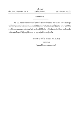 เลม ๑๒๓ ตอนพิเศษ ๙๘ ง

หนา ๒๙
ราชกิจจานุเบกษา

๒๒ กันยายน ๒๕๔๙

บทเฉพาะกาล
ขอ ๔๐ กรณีสวนราชการเบิกจายคาใชจายในการฝกอบรม การจัดงาน และการประชุม
ระหวางประเทศตามระเบียบหรือหลักเกณฑที่ใชบังคับอยูในวันที่ระเบียบนี้ใชบังคับ หรือตามที่ไดรับ
อนุ มั ติจ ากกระทรวงการคลั ง กอ นวั น ที่ ร ะเบี ย บนี้ ใ ชบั ง คั บ ให ดํ า เนิ น การต อไปตามระเบี ยบหรื อ
หลักเกณฑหรือตามที่ไดรับอนุมัติจากกระทรวงการคลังตอไปจนแลวเสร็จ
ประกาศ ณ วันที่ ๖ กันยายน พ.ศ. ๒๕๔๙
ทนง พิทยะ
รัฐมนตรีวาการกระทรวงการคลัง

 