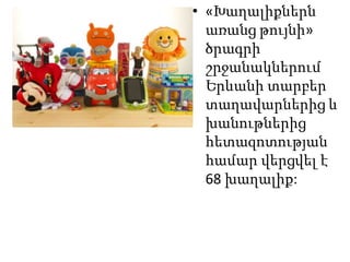 • «Խաղալիքներն
առանց թույնի»
ծրագրի
շրջանակներում
Երևանի տարբեր
տաղավարներից և
խանութներից
հետազոտության
համար վերցվել է
68 խաղալիք:

 