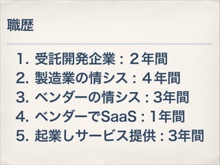 職歴
1.
2.
3.
4.
5.

受託開発企業 : ２年間
製造業の情シス : ４年間
ベンダーの情シス : 3年間
ベンダーでSaaS : 1年間
起業しサービス提供 : 3年間

 