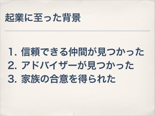 起業に至った背景

1. 信頼できる仲間が見つかった
2. アドバイザーが見つかった
3. 家族の合意を得られた

 