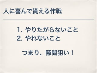 人に喜んで貰える作戦
1. やりたがらないこと
2. やれないこと
つまり、隙間狙い！

 