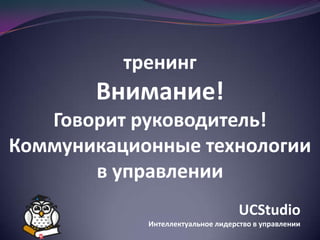 тренинг

Внимание!
Говорит руководитель!
Коммуникационные технологии
в управлении
UCStudio
Интеллектуальное лидерство в управлении

 