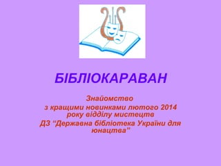 БІБЛІОКАРАВАН
Знайомство
з кращими новинками лютого 2014
року відділу мистецтв
ДЗ “Державна бібліотека України для
юнацтва”

 