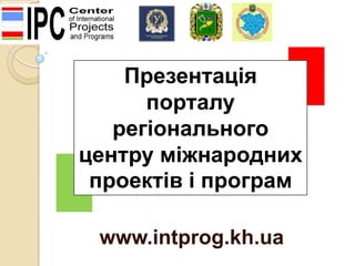 Презентація
порталу
регіонального
центру міжнародних
проектів і програм
www.intprog.kh.ua

 