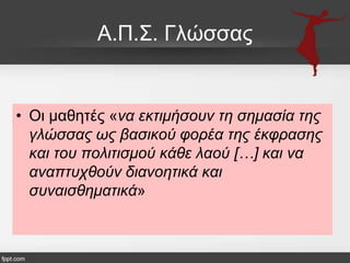 Α.Π.΢. Γιώζζαο

• Οη καζεηέο «λα εθηηκήζνπλ ηε ζεκαζία ηεο
γιώζζαο σο βαζηθνύ θνξέα ηεο έθθξαζεο
θαη ηνπ πνιηηηζκνύ θάζε ιανύ […] θαη λα
αλαπηπρζνύλ δηαλνεηηθά θαη
ζπλαηζζεκαηηθά»

 