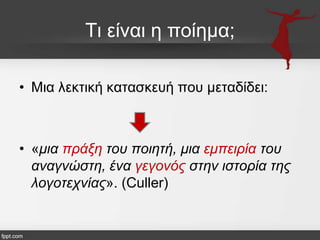 Ση είλαη ε πνίεκα;
• Μηα ιεθηηθή θαηαζθεπή πνπ κεηαδίδεη:

• «κηα πξάμε ηνπ πνηεηή, κηα εκπεηξία ηνπ
αλαγλώζηε, έλα γεγνλόο ζηελ ηζηνξία ηεο
ινγνηερλίαο». (Culler)

 